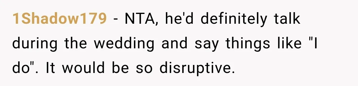 1Shadow179 − NTA, he'd definitely talk during the wedding and say things like "I do". It would be so disruptive.