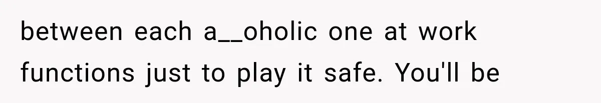between each a__oholic one at work functions just to play it safe. You'll be