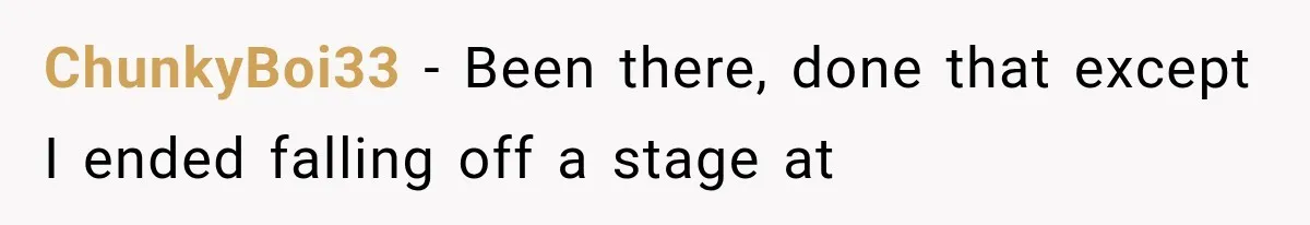 ChunkyBoi33 − Been there, done that except I ended falling off a stage at