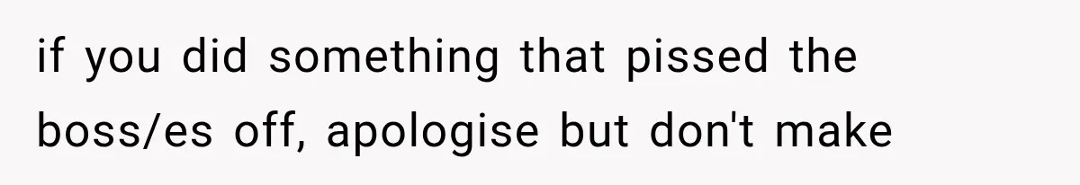 if you did something that pissed the boss/es off, apologise but don't make