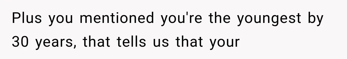 Plus you mentioned you're the youngest by 30 years, that tells us that your