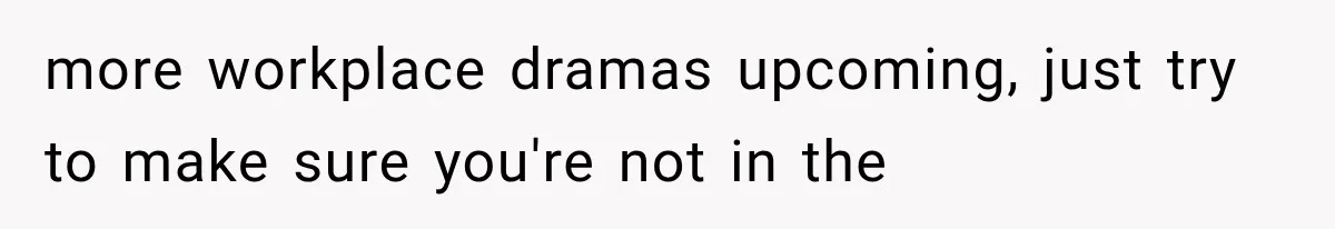 more workplace dramas upcoming, just try to make sure you're not in the