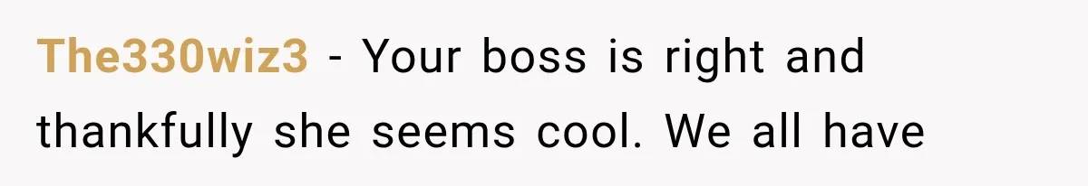 The330wiz3 − Your boss is right and thankfully she seems cool. We all have