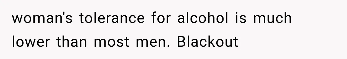 woman's tolerance for alcohol is much lower than most men. Blackout