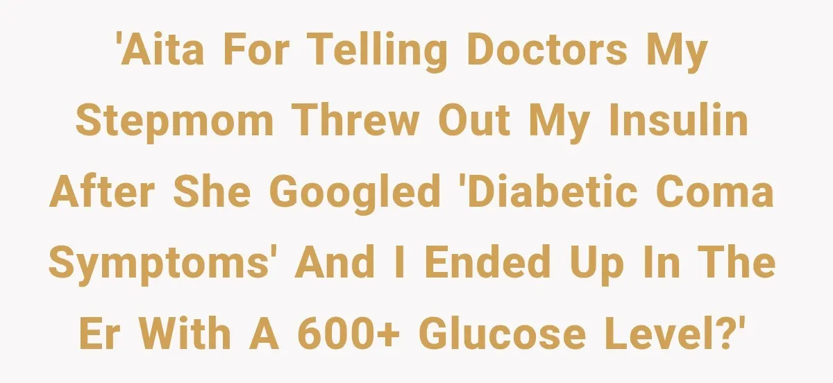 'AITA for telling doctors my stepmom threw out my insulin after she Googled 'diabetic coma symptoms' and I ended up in the ER with a 600+ glucose level?'
