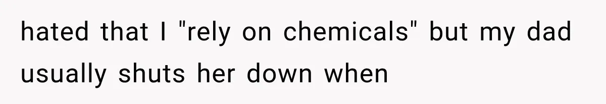 hated that I "rely on chemicals" but my dad usually shuts her down when