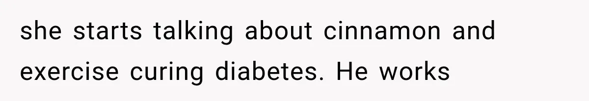 she starts talking about cinnamon and exercise curing diabetes. He works