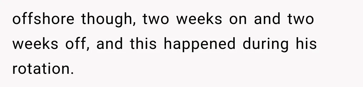offshore though, two weeks on and two weeks off, and this happened during his rotation.