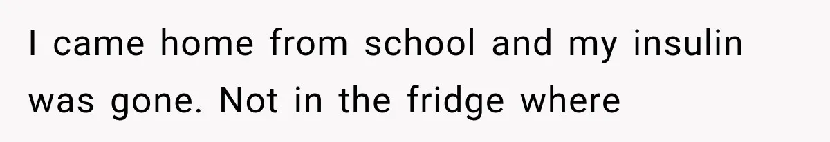 I came home from school and my insulin was gone. Not in the fridge where