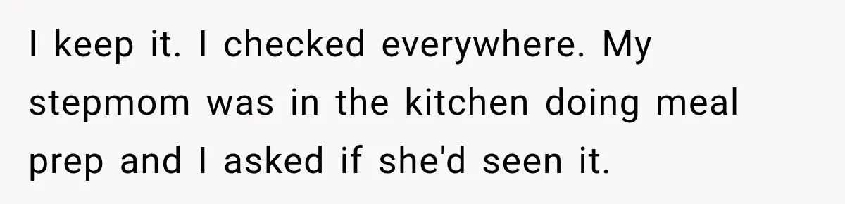 I keep it. I checked everywhere. My stepmom was in the kitchen doing meal prep and I asked if she'd seen it.