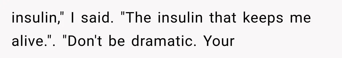 insulin," I said. "The insulin that keeps me alive.". "Don't be dramatic. Your