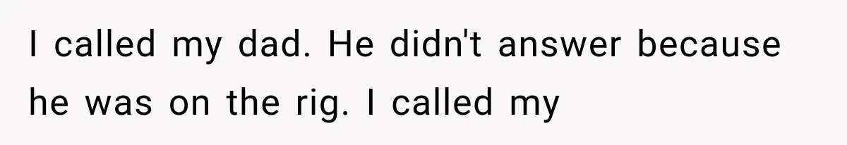 I called my dad. He didn't answer because he was on the rig. I called my