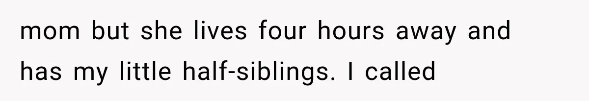 mom but she lives four hours away and has my little half-siblings. I called