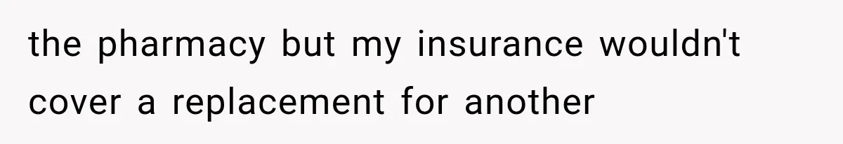 the pharmacy but my insurance wouldn't cover a replacement for another