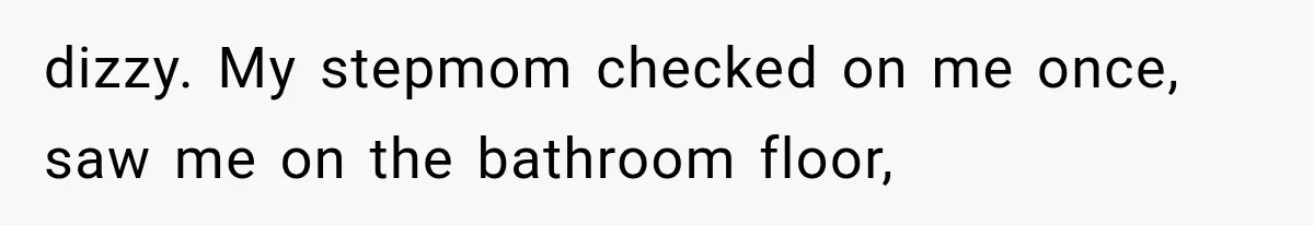 dizzy. My stepmom checked on me once, saw me on the bathroom floor,