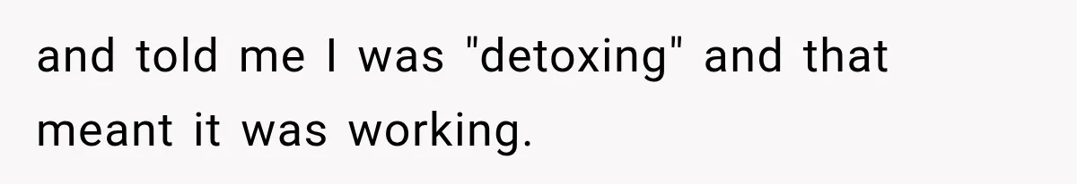 and told me I was "detoxing" and that meant it was working.