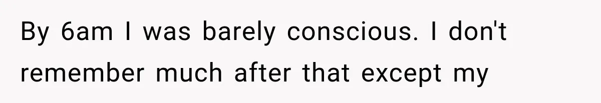 By 6am I was barely conscious. I don't remember much after that except my