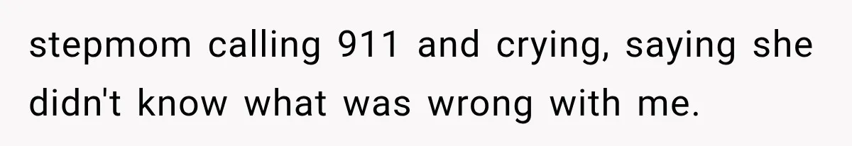stepmom calling 911 and crying, saying she didn't know what was wrong with me.