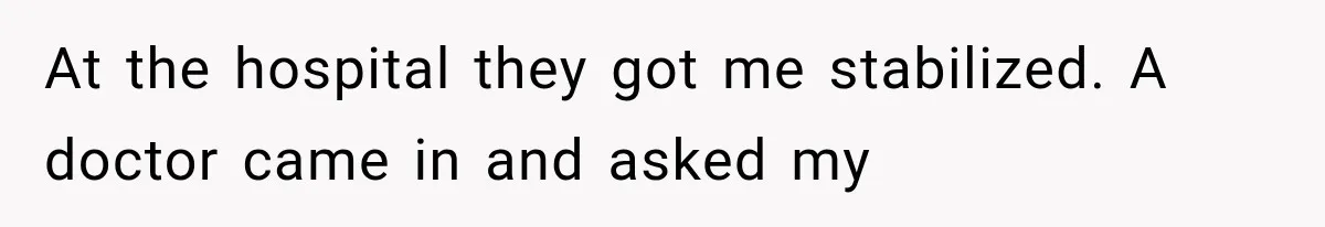 At the hospital they got me stabilized. A doctor came in and asked my