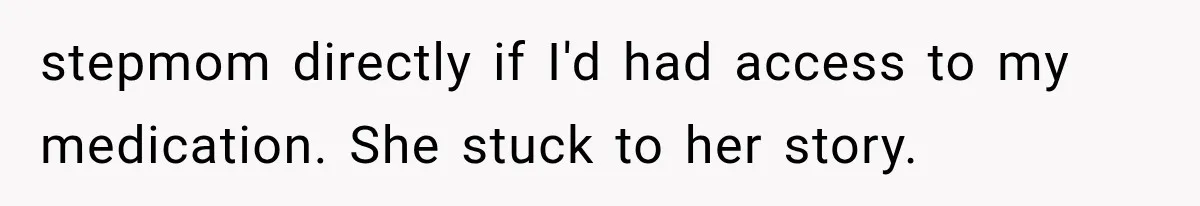 stepmom directly if I'd had access to my medication. She stuck to her story.