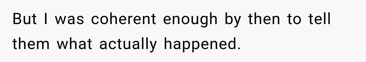 But I was coherent enough by then to tell them what actually happened.