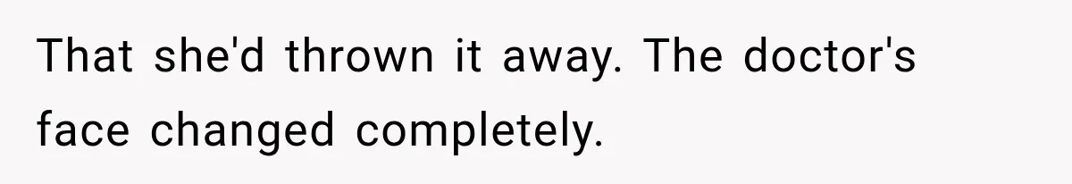 That she'd thrown it away. The doctor's face changed completely.