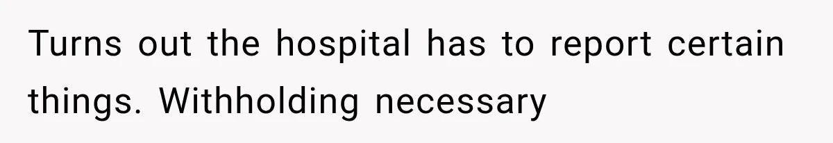 Turns out the hospital has to report certain things. Withholding necessary