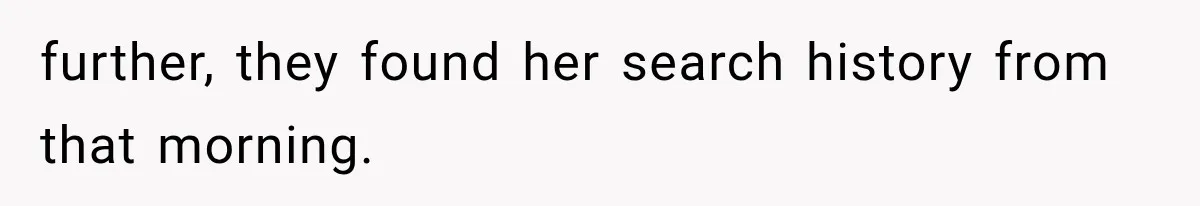 further, they found her search history from that morning.