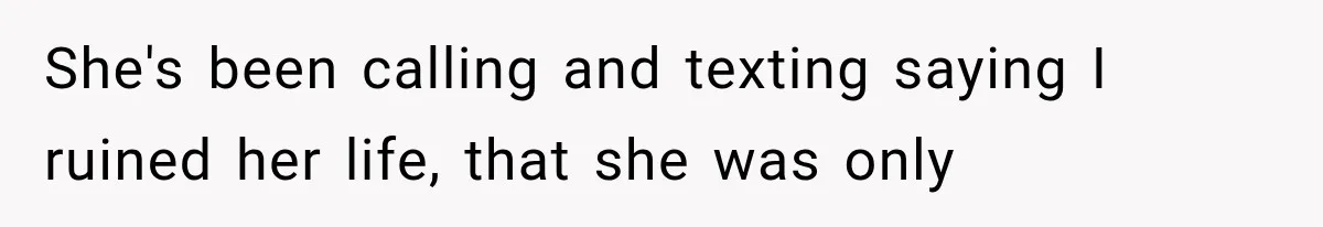 She's been calling and texting saying I ruined her life, that she was only