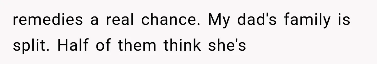remedies a real chance. My dad's family is split. Half of them think she's