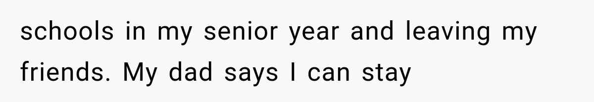 schools in my senior year and leaving my friends. My dad says I can stay