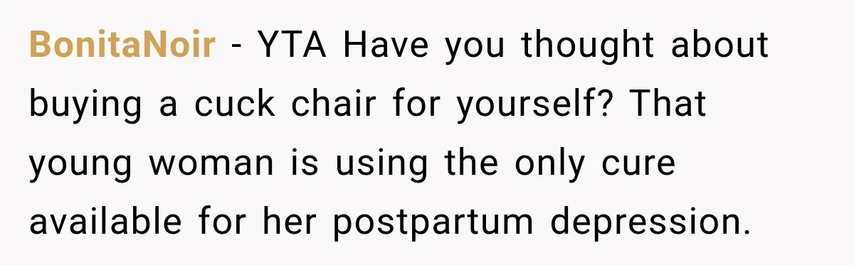 Man Files For Divorce After Wife Cheats, Then The Internet Notices The Ridiculous Details BonitaNoir − YTA Have you thought about buying a cuck chair for yourself? That young woman is using the only cure available for her postpartum depression.