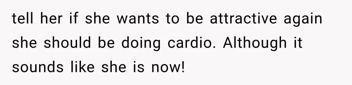 Man Files For Divorce After Wife Cheats, Then The Internet Notices The Ridiculous Details tell her if she wants to be attractive again she should be doing cardio. Although it sounds like she is now!