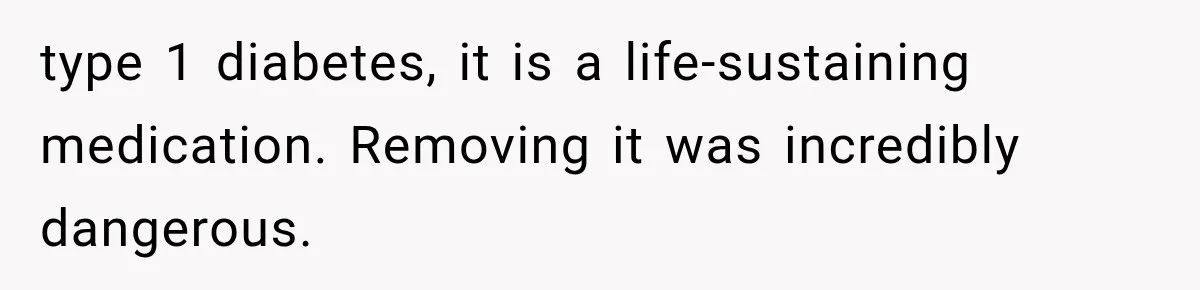 type 1 diabetes, it is a life-sustaining medication. Removing it was incredibly dangerous.