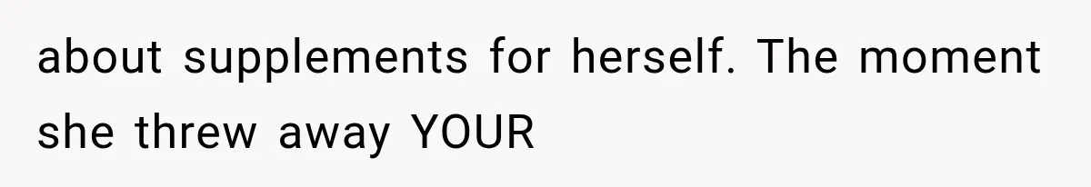 about supplements for herself. The moment she threw away YOUR