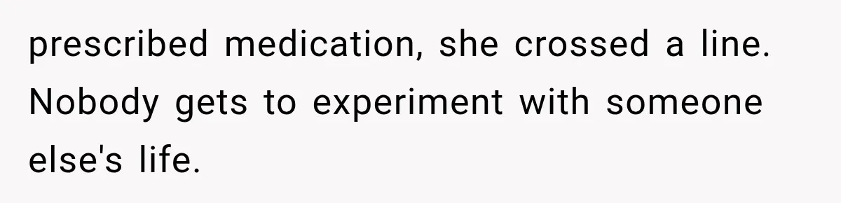 prescribed medication, she crossed a line. Nobody gets to experiment with someone else's life.