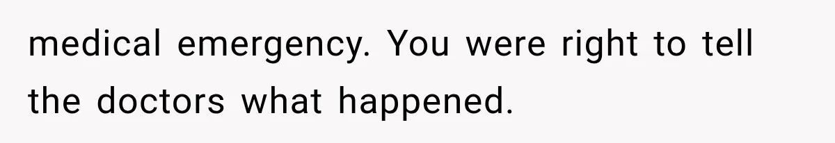 medical emergency. You were right to tell the doctors what happened.