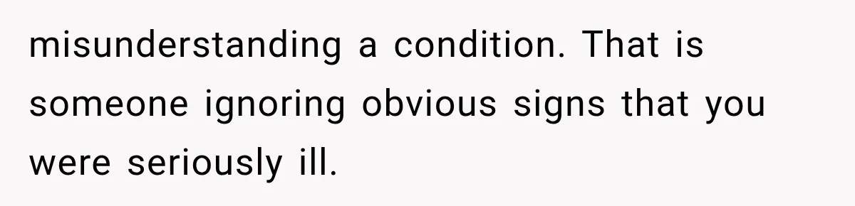 misunderstanding a condition. That is someone ignoring obvious signs that you were seriously ill.