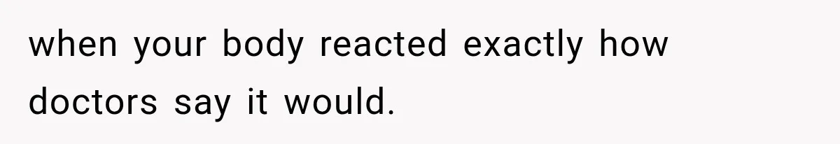 when your body reacted exactly how doctors say it would.