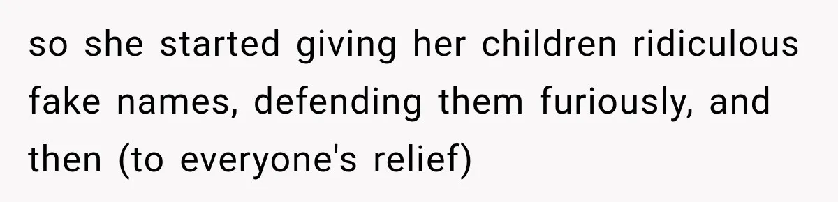 so she started giving her children ridiculous fake names, defending them furiously, and then (to everyone's relief)