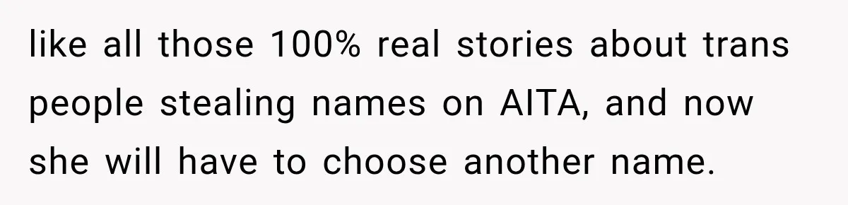 like all those 100% real stories about trans people stealing names on AITA, and now she will have to choose another name.