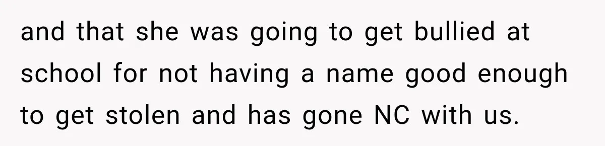 and that she was going to get bullied at school for not having a name good enough to get stolen and has gone NC with us.