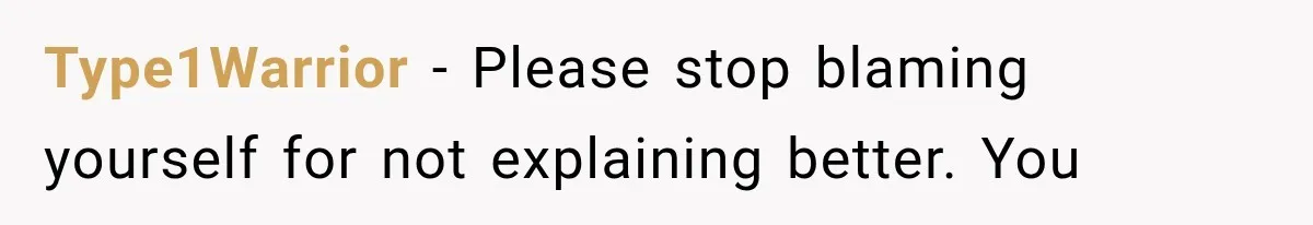 Type1Warrior − Please stop blaming yourself for not explaining better. You