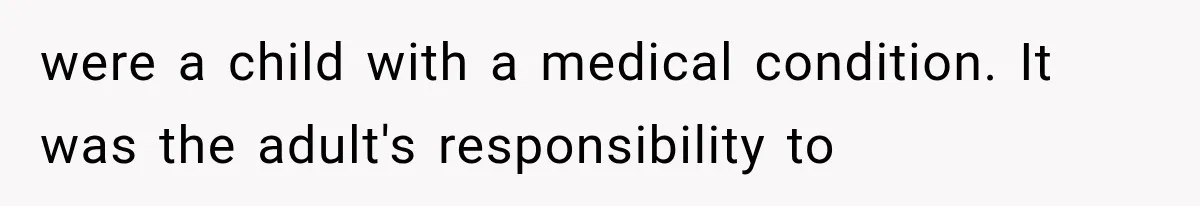were a child with a medical condition. It was the adult's responsibility to