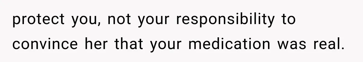 protect you, not your responsibility to convince her that your medication was real.