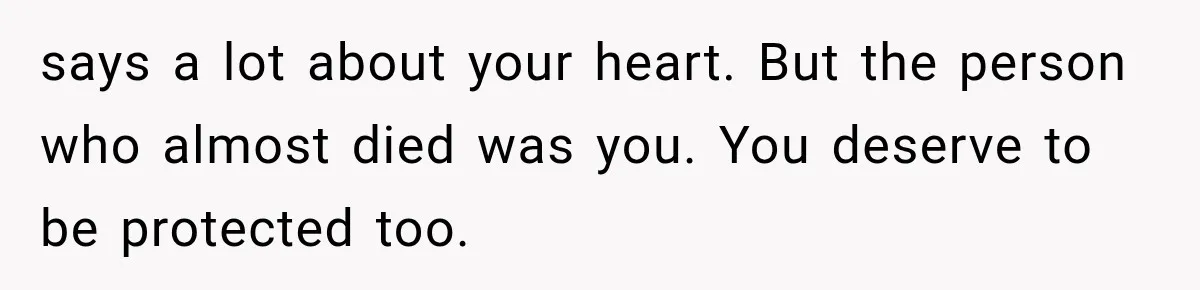 says a lot about your heart. But the person who almost died was you. You deserve to be protected too.