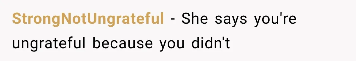 StrongNotUngrateful − She says you're ungrateful because you didn't