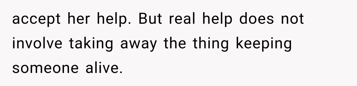 accept her help. But real help does not involve taking away the thing keeping someone alive.