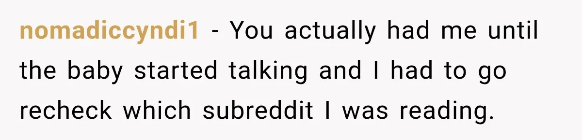 nomadiccyndi1 − You actually had me until the baby started talking and I had to go recheck which subreddit I was reading.
