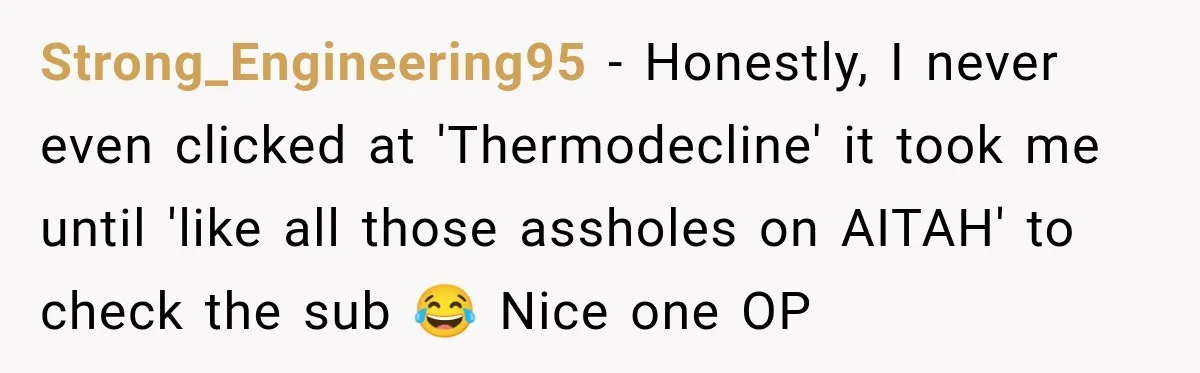 Strong_Engineering95 − Honestly, I never even clicked at 'Thermodecline' it took me until 'like all those assholes on AITAH' to check the sub 😂 Nice one OP